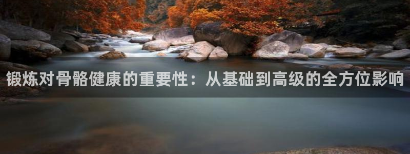 欧亿体育官方正版app神州：锻炼对骨骼健康的重要性：