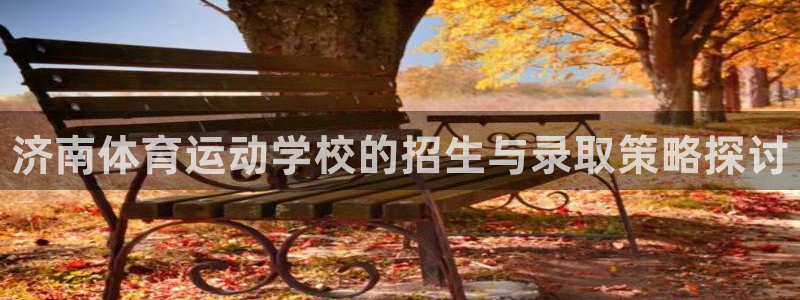 欧亿体育官方正版app开户：济南体育运动学校的招生与