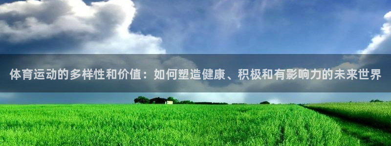 oety欧亿体育官网下载娱乐：体育运动的多样性和价值：如何塑